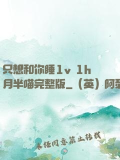 只想和你睡1v 1h月半喵完整版